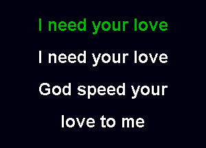 I need your love

God speed your

love to me