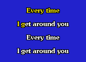 Every time
I get around you

Every time

I get around you