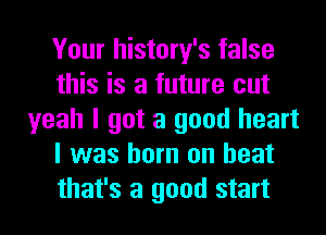 Your history's false
this is a future cut
yeah I got a good heart
I was born on heat
that's a good start