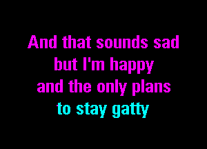 And that sounds sad
but I'm happy

and the only plans
to stay gatty