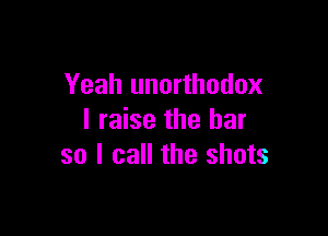 Yeah unorthodox

I raise the bar
so I call the shots