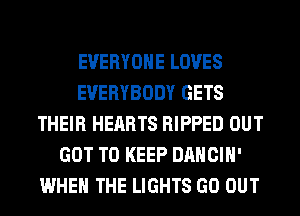 EVERYONE LOVES
EVERYBODY GETS
THEIR HEARTS RIPPED OUT
GOT TO KEEP DANCIH'
WHEN THE LIGHTS GO OUT