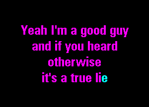 Yeah I'm a good guy
and if you heard

otherwise
it's a true lie