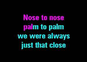 Nose to nose
palm to palm

we were always
just that close