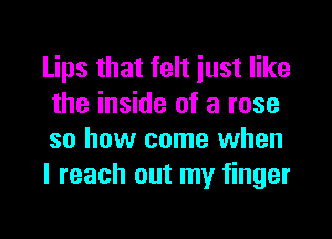 Lips that felt just like
the inside of a rose

so how come when
I reach out my finger