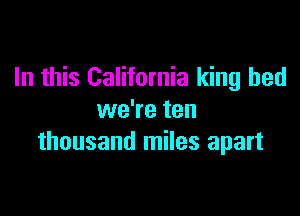 In this California king bed

we're ten
thousand miles apart