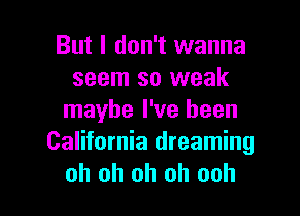 But I don't wanna
seem so weak
maybe I've been
California dreaming

oh oh oh oh ooh I