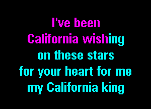 I've been
California wishing

on these stars
for your heart for me
my California king