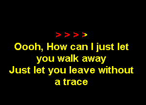 Oooh, How can I just let

you walk away
Just let you leave without
a trace