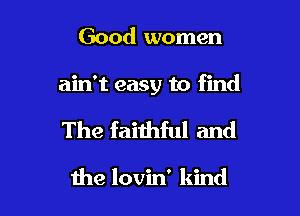 Good women

ain't easy to find

The faithful and

the lovin' kind