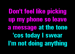 Don't feel like picking
up my phone so leave
a message at the tone
'cos today I swear
I'm not doing anything