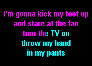 I'm gonna kick my feet up
and stare at the fan
turn the TV on
throw my hand
in my pants