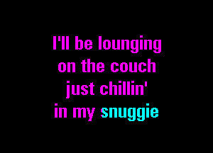 I'll be lounging
on the couch

iust chillin'
in my snuggie