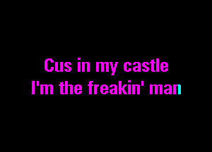 Cus in my castle

I'm the freakin' man