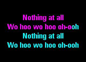 Nothing at all
We hoo wo hoo oh-ooh

Nothing at all
We hoo wo hoo oh-ooh