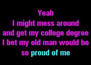 Yeah

I might mess around
and get my college degree
I bet my old man would he

so proud of me
