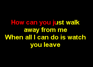 How can you just walk
away from me

When all I can do is watch
you leave