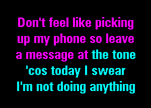 Don't feel like picking
up my phone so leave
a message at the tone
'cos today I swear
I'm not doing anything