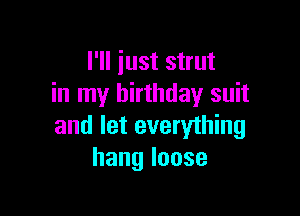 I'll just strut
in my birthday suit

and let everything
hangloose