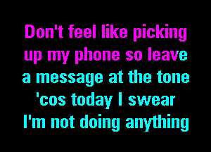 Don't feel like picking
up my phone so leave
a message at the tone
'cos today I swear
I'm not doing anything