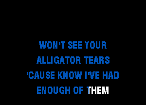 WON'T SEE YOUR

ALLIGATOR TEARS
'CAUSE KNOW I'VE HAD
ENOUGH OF THEM