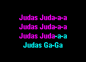 Judas Juda-a-a
Judas Juda-a-a

Judas Juda-a-a
Judas Ga-Ga