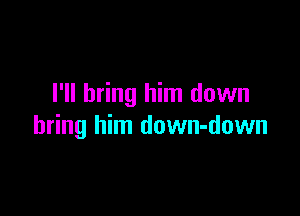 I'll bring him down

bring him down-down