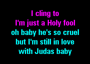 l cling to
I'm iust a Holy fool

oh baby he's so cruel
but I'm still in love
with Judas baby