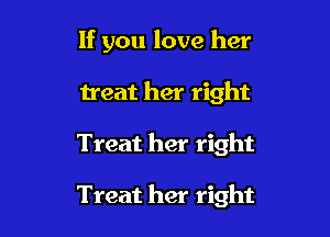 If you love her
treat her right

Treat her right

Treat her right