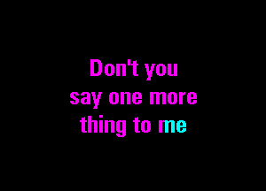 Don't you

say one more
thing to me
