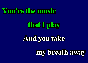 Y ou're the music

that I play

And you take

my breath away