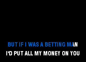 BUT IF I WASH BETTING MAN
I'D PUTALL MY MONEY ON YOU