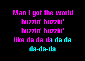 Man I got the world
buzzin' buzzin'
buzzin' buzzin'

like da da da da da

da-da-da l