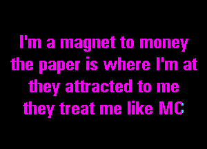I'm a magnet to money
the paper is where I'm at
they attracted to me
they treat me like MC