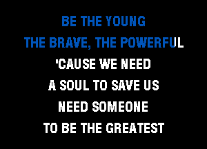 BE THE YOUNG
THE BRAVE, THE POWERFUL
'CAUSE WE NEED
A SOUL TO SAVE US
NEED SOMEONE
TO BE THE GREATEST