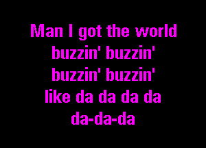 Man I got the world
buzzin' buzzin'

buzzin' buzzin'
like da da da da
da-da-da