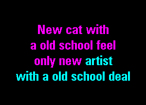 New cat with
a old school feel

only new artist
with a old school deal