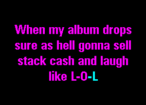 When my album drops
sure as hell gonna sell

stack cash and laugh
like L-O-L