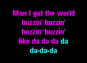Man I got the world
buzzin' buzzin'

buzzin' buzzin'
like da da da da
da-da-da