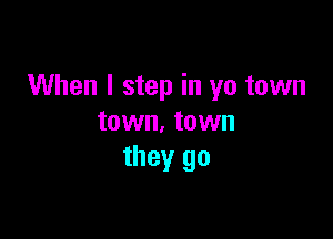 When I step in yo town

town. town
they go