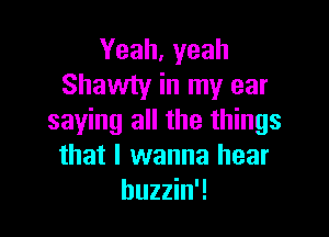 Yeah, yeah
Shawty in my ear

saying all the things
that I wanna hear
huzzin'!