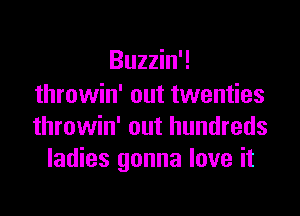 Buzzin'!
throwin' out twenties

throwin' out hundreds
ladies gonna love it