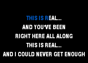 THIS IS REAL...
AND YOU'VE BEEN
RIGHT HERE ALL ALONG
THIS IS REAL...
AND I COULD NEVER GET ENOUGH