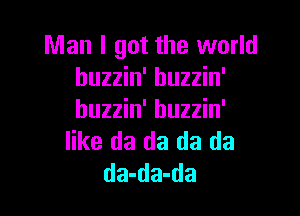 Man I got the world
buzzin' buzzin'

buzzin' buzzin'
like da da da da
da-da-da