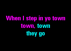 When I step in yo town

town. town
they go