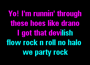 Yo! I'm runnin' through
these hoes like drano
I got that devilish
flow rock n roll no halo
we party rock