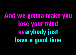 And we gonna make you
lose your mind

everybody just
have a good time