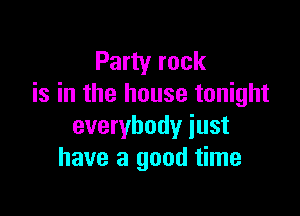 Party rock
is in the house tonight

everybody just
have a good time