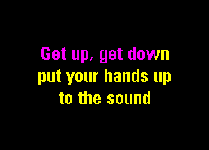 Get up. get down

put your hands up
to the sound