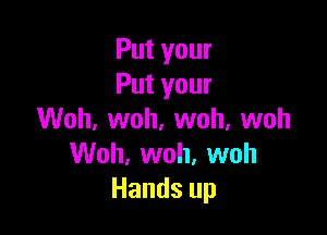 Put your
Put your

Woh, woh, woh, woh
Woh, woh, woh
Hands up